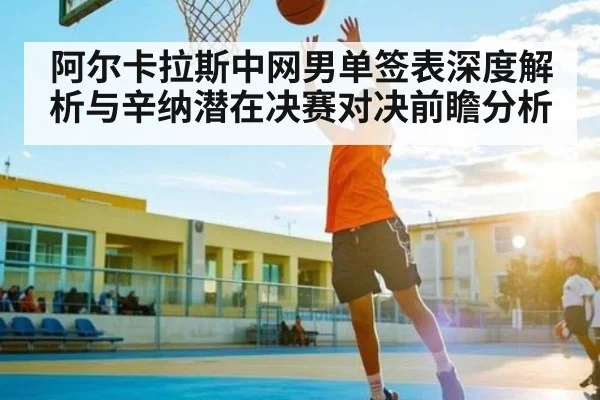 阿尔卡拉斯中网男单签表深度解析与辛纳潜在决赛对决前瞻分析（NG28）