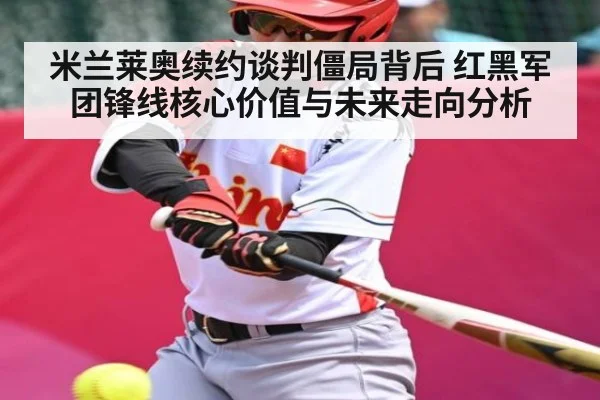 米兰莱奥续约谈判僵局背后 红黑军团锋线核心价值与未来走向分析 - NG28