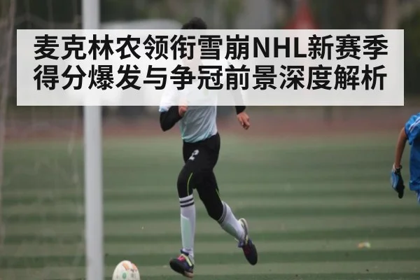 麦克林农领衔雪崩NHL新赛季得分爆发与争冠前景深度解析 - NG28